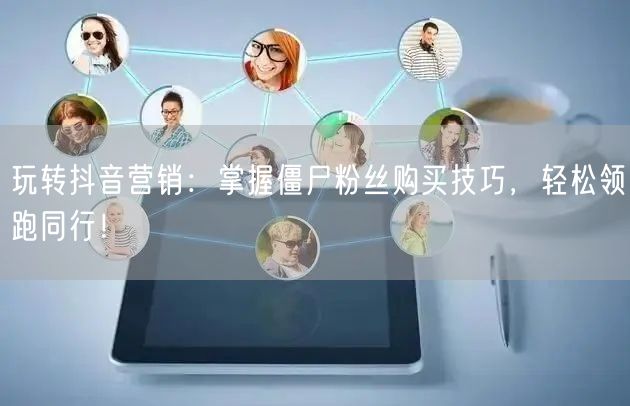 玩转抖音营销：掌握僵尸粉丝购买技巧，轻松领跑同行！