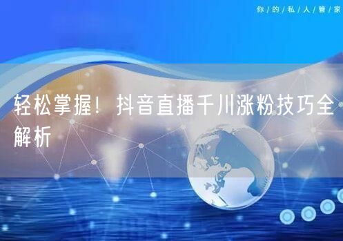 轻松掌握！抖音直播千川涨粉技巧全解析