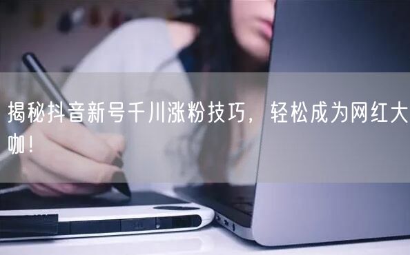 揭秘抖音新号千川涨粉技巧，轻松成为网红大咖！