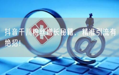抖音千川粉丝增长秘籍，精准引流有绝招！