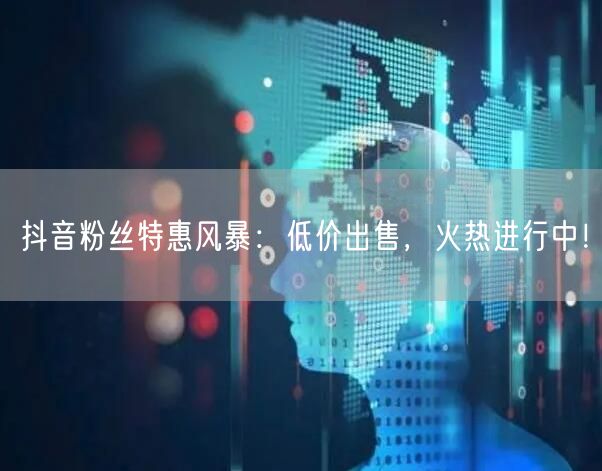 抖音粉丝特惠风暴：低价出售，火热进行中！