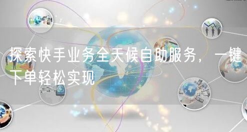 探索快手业务全天候自助服务，一键下单轻松实现