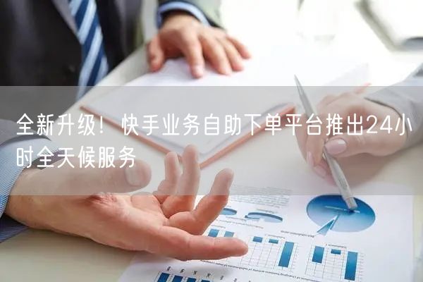 全新升级！快手业务自助下单平台推出24小时全天候服务