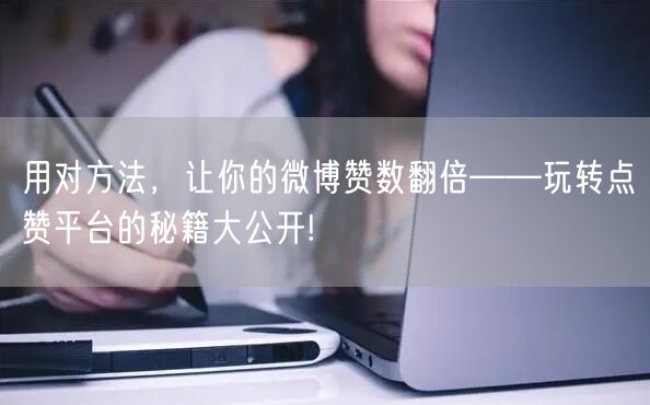 用对方法，让你的微博赞数翻倍——玩转点赞平台的秘籍大公开!