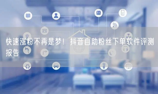快速涨粉不再是梦！抖音自助粉丝下单软件评测报告