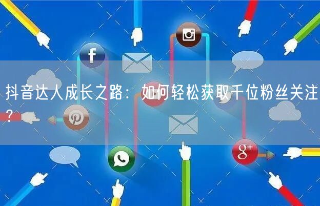 抖音达人成长之路：如何轻松获取千位粉丝关注？