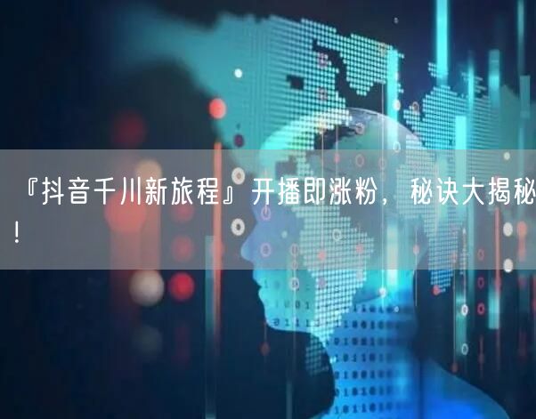 『抖音千川新旅程』开播即涨粉，秘诀大揭秘！