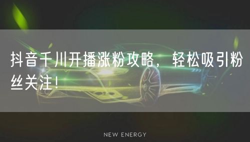 抖音千川开播涨粉攻略，轻松吸引粉丝关注！