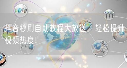 抖音秒刷自助教程大放送，轻松提升视频热度！