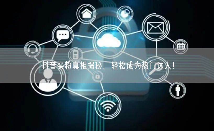 抖音买粉真相揭秘，轻松成为热门达人！