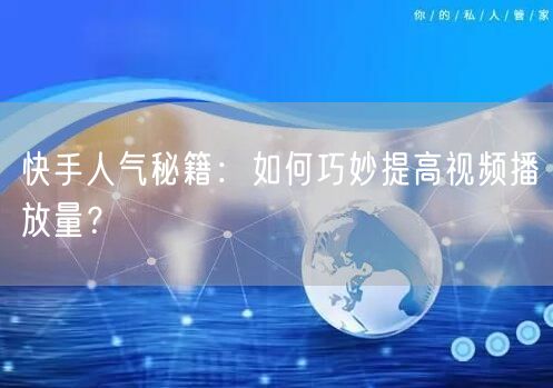 快手人气秘籍：如何巧妙提高视频播放量？