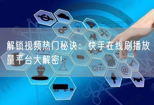 解锁视频热门秘诀：快手在线刷播放量平台大解密!