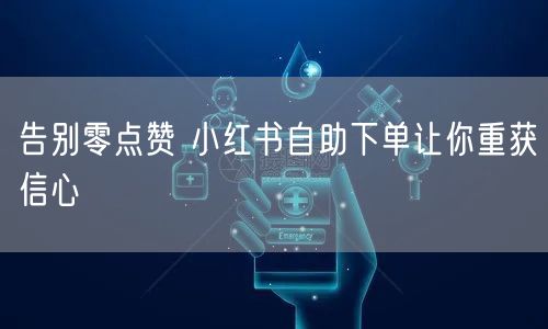 告别零点赞 小红书自助下单让你重获信心
