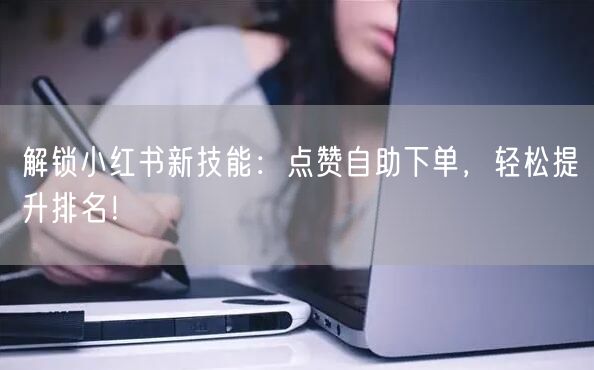 解锁小红书新技能：点赞自助下单，轻松提升排名！