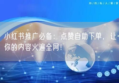 小红书推广必备：点赞自助下单，让你的内容火遍全网！