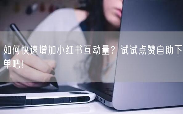 如何快速增加小红书互动量？试试点赞自助下单吧！