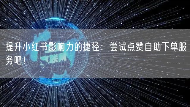 提升小红书影响力的捷径：尝试点赞自助下单服务吧！