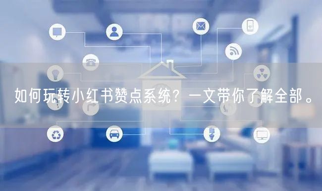 如何玩转小红书赞点系统？一文带你了解全部。