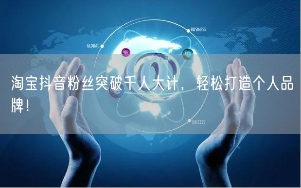 淘宝抖音粉丝突破千人大计，轻松打造个人品牌！