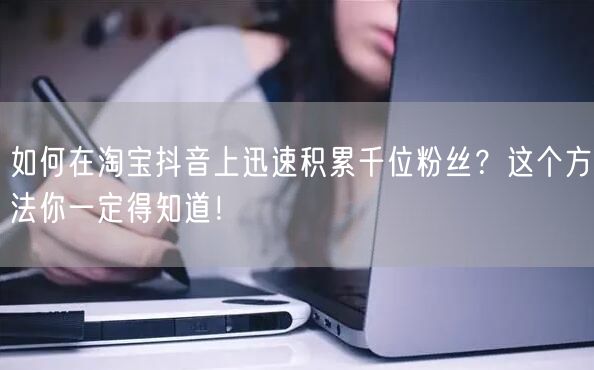 如何在淘宝抖音上迅速积累千位粉丝？这个方法你一定得知道！