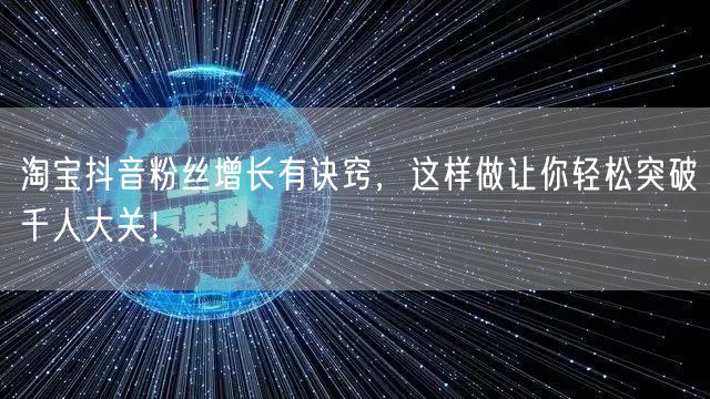 淘宝抖音粉丝增长有诀窍，这样做让你轻松突破千人大关！