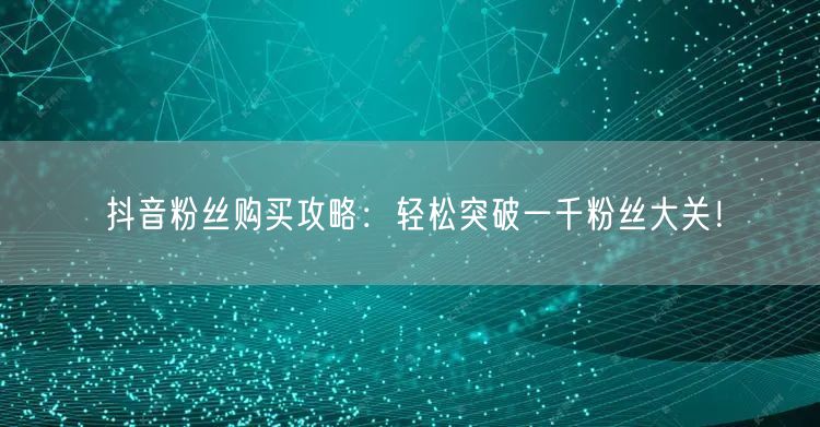 抖音粉丝购买攻略：轻松突破一千粉丝大关！