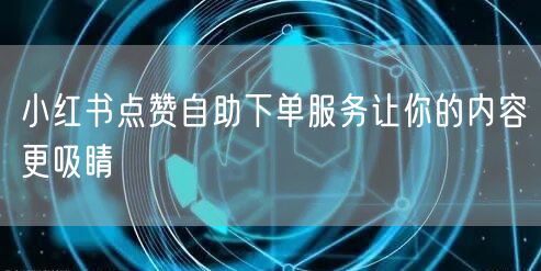小红书点赞自助下单服务让你的内容更吸睛