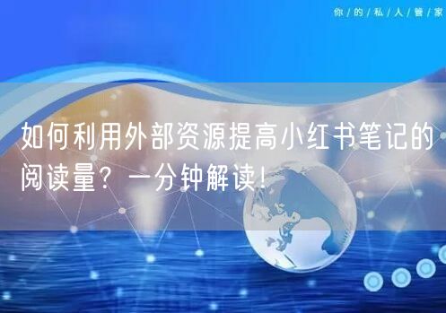 如何利用外部资源提高小红书笔记的阅读量？一分钟解读！