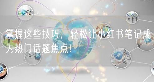 掌握这些技巧，轻松让小红书笔记成为热门话题焦点！