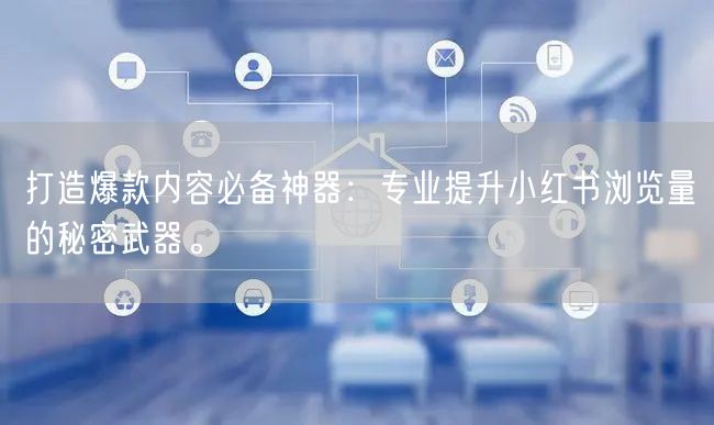 打造爆款内容必备神器：专业提升小红书浏览量的秘密武器。