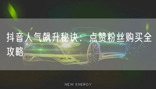 抖音人气飙升秘诀：点赞粉丝购买全攻略