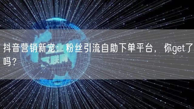 抖音营销新宠：粉丝引流自助下单平台，你get了吗？