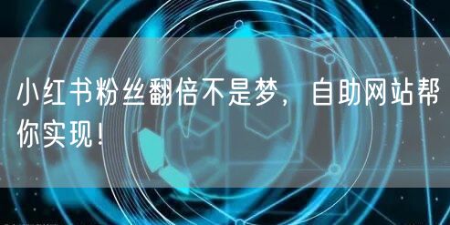 小红书粉丝翻倍不是梦，自助网站帮你实现！