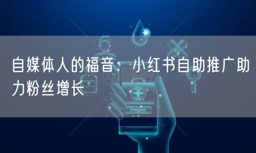 自媒体人的福音：小红书自助推广助力粉丝增长