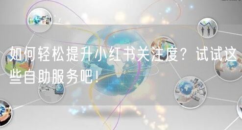 如何轻松提升小红书关注度？试试这些自助服务吧！