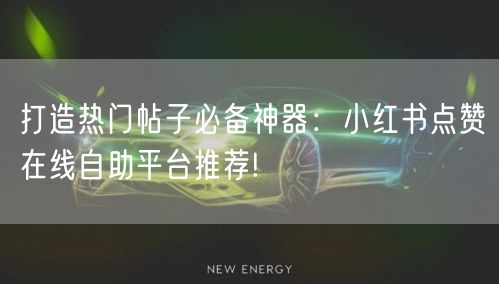 打造热门帖子必备神器：小红书点赞在线自助平台推荐!