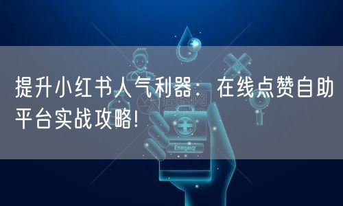 提升小红书人气利器：在线点赞自助平台实战攻略!