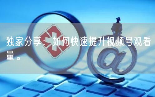 独家分享：如何快速提升视频号观看量。