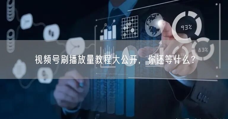 视频号刷播放量教程大公开，你还等什么？