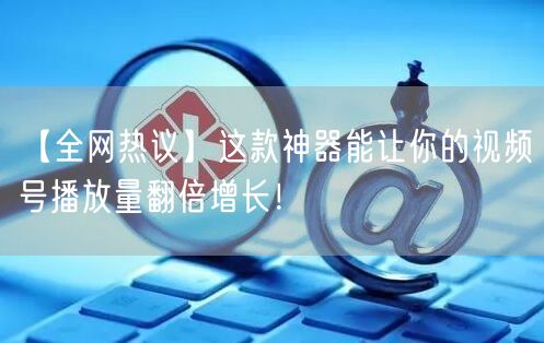 【全网热议】这款神器能让你的视频号播放量翻倍增长！