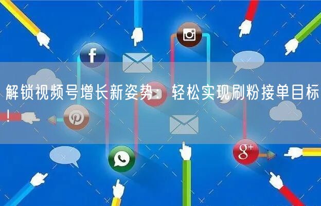 解锁视频号增长新姿势：轻松实现刷粉接单目标！