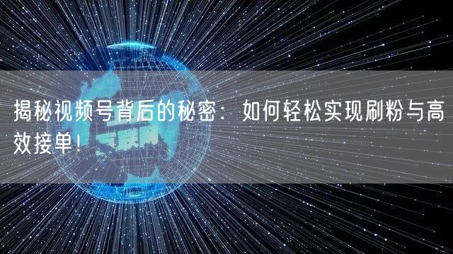 揭秘视频号背后的秘密：如何轻松实现刷粉与高效接单！