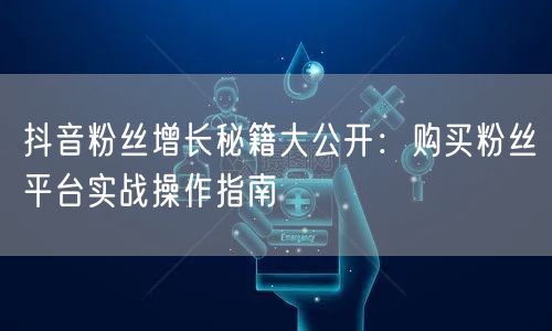 抖音粉丝增长秘籍大公开：购买粉丝平台实战操作指南
