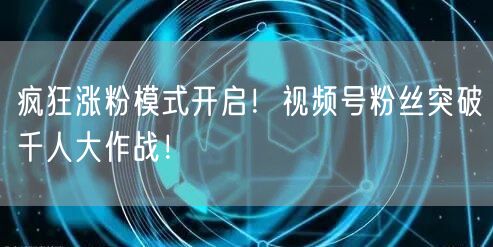 疯狂涨粉模式开启！视频号粉丝突破千人大作战！