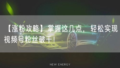 【涨粉攻略】掌握这几点，轻松实现视频号粉丝破千！