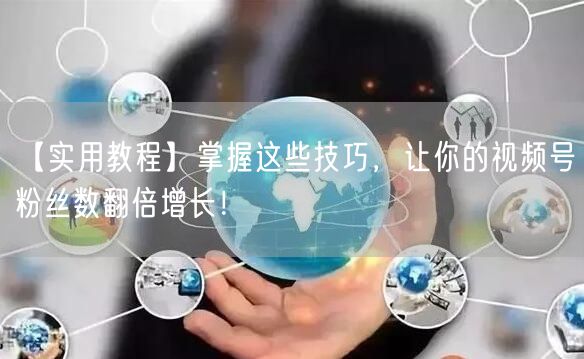 【实用教程】掌握这些技巧，让你的视频号粉丝数翻倍增长！
