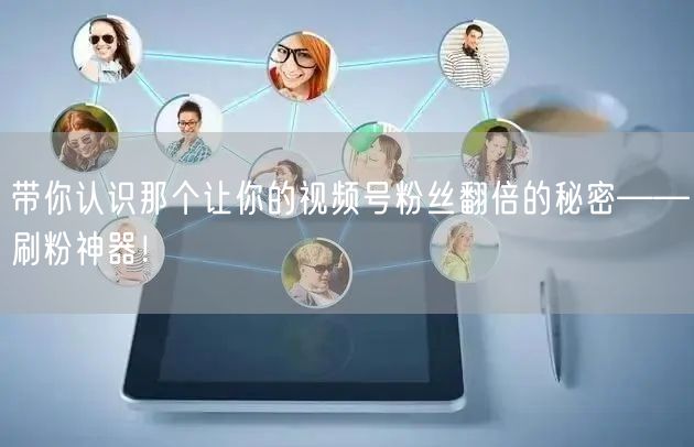带你认识那个让你的视频号粉丝翻倍的秘密——刷粉神器！