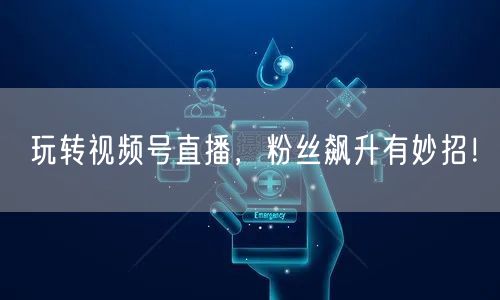 玩转视频号直播，粉丝飙升有妙招！
