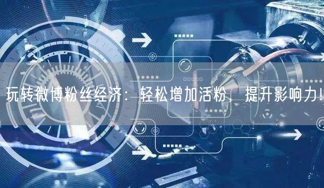 玩转微博粉丝经济：轻松增加活粉，提升影响力！