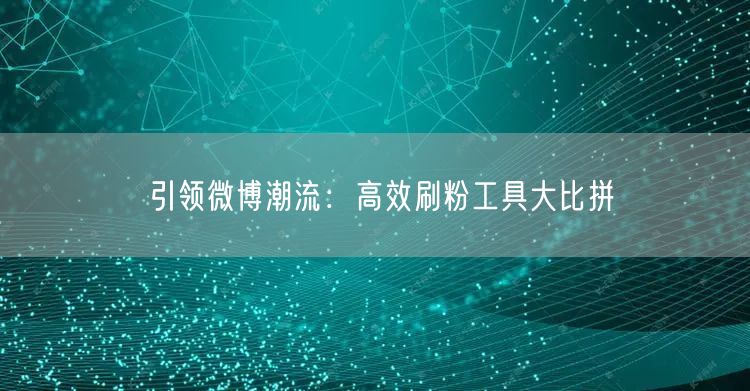 引领微博潮流：高效刷粉工具大比拼